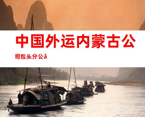 中国外运内蒙古公司包头分公司